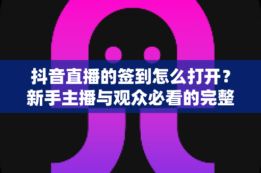 抖音直播的签到怎么打开？新手主播与观众必看的完整开启教程与使用指南
