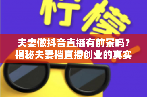 夫妻做抖音直播有前景吗？揭秘夫妻档直播创业的真实机遇、变现路径与避坑指南
