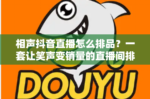 相声抖音直播怎么排品？一套让笑声变销量的直播间排品实战全攻略