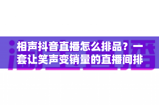 相声抖音直播怎么排品？一套让笑声变销量的直播间排品实战全攻略