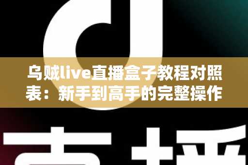 乌贼live直播盒子教程对照表:新手到高手的完整操作指南 乌贼live直播盒子教程对照表:新手到高手的完整操作指南