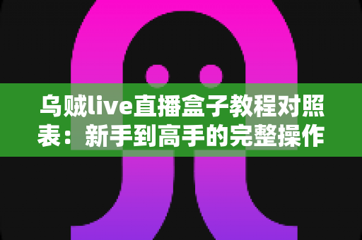 乌贼live直播盒子教程对照表:新手到高手的完整操作指南 乌贼live直播盒子教程对照表:新手到高手的完整操作指南