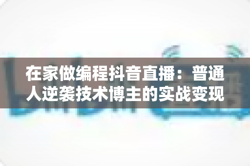 在家做编程抖音直播:普通人逆袭技术博主的实战变现指南 在家做编程抖音直播:普通人逆袭技术博主的实战变现指南