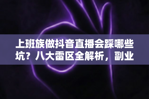 上班族做抖音直播会踩哪些坑?八大雷区全解析,副业变现避坑指南 上班族做抖音直播会踩哪些坑?八大雷区全解析,副业变现避坑指南
