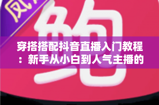 穿搭搭配抖音直播入门教程：新手从小白到人气主播的完整实战指南
