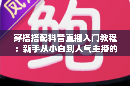 穿搭搭配抖音直播入门教程：新手从小白到人气主播的完整实战指南