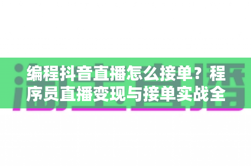 编程抖音直播怎么接单?程序员直播变现与接单实战全攻略 编程抖音直播怎么接单?程序员直播变现与接单实战全攻略