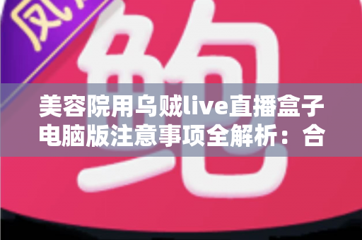 美容院用乌贼live直播盒子电脑版注意事项全解析:合规开播,让美容院直播获客又快又稳 美容院用乌贼live直播盒子电脑版注意事项全解析:合规开播,让美容院直播获客又快又稳