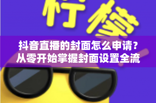 抖音直播的封面怎么申请？从零开始掌握封面设置全流程，快速提升直播间点击率