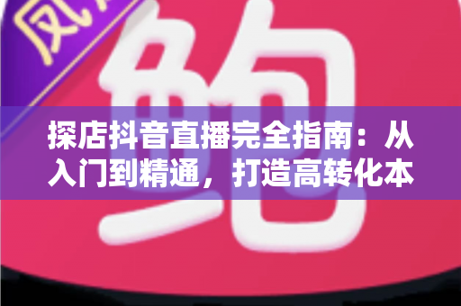 探店抖音直播完全指南：从入门到精通，打造高转化本地门店直播的全流程实战攻略