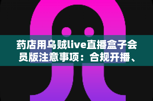 药店用乌贼live直播盒子会员版注意事项:合规开播、安全运营一站式实用指南 药店用乌贼live直播盒子会员版注意事项:合规开播、安全运营一站式实用指南