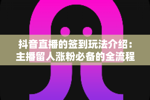 抖音直播的签到玩法介绍：主播留人涨粉必备的全流程实战攻略