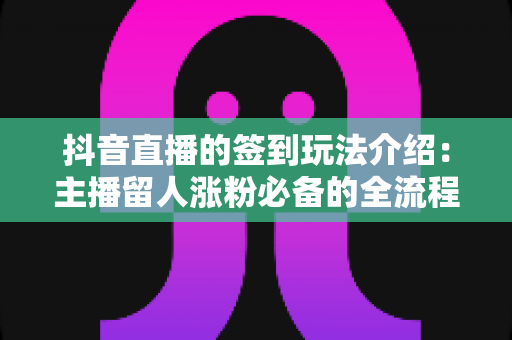 抖音直播的签到玩法介绍：主播留人涨粉必备的全流程实战攻略