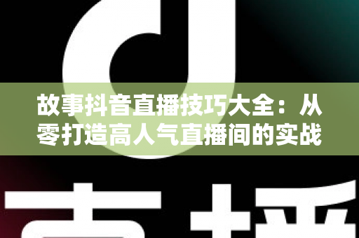 故事抖音直播技巧大全:从零打造高人气直播间的实战秘籍 故事抖音直播技巧大全:从零打造高人气直播间的实战秘籍