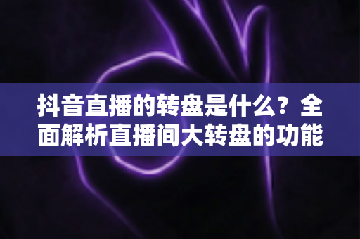 抖音直播的转盘是什么?全面解析直播间大转盘的功能、玩法与运营价值 抖音直播的转盘是什么?全面解析直播间大转盘的功能、玩法与运营价值