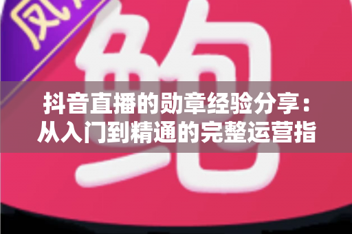 抖音直播的勋章经验分享:从入门到精通的完整运营指南,助你快速提升粉丝黏性与直播间人气 抖音直播的勋章经验分享:从入门到精通的完整运营指南,助你快速提升粉丝黏性与直播间人气
