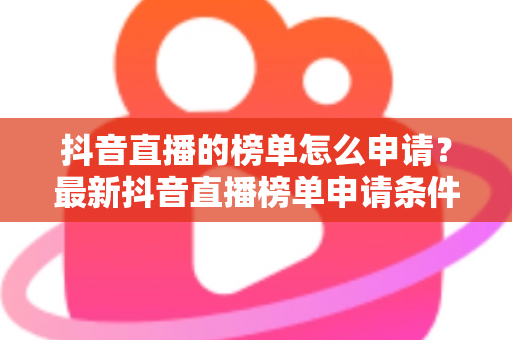 抖音直播的榜单怎么申请?最新抖音直播榜单申请条件、流程与上榜技巧全解析 抖音直播的榜单怎么申请?最新抖音直播榜单申请条件、流程与上榜技巧全解析