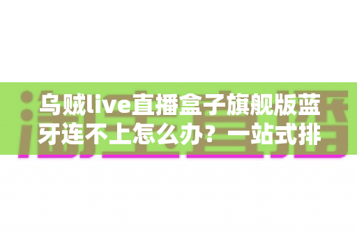 乌贼live直播盒子旗舰版蓝牙连不上怎么办?一站式排查方案助您快速恢复连接 乌贼live直播盒子旗舰版蓝牙连不上怎么办?一站式排查方案助您快速恢复连接