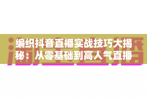 编织抖音直播实战技巧大揭秘：从零基础到高人气直播间的涨粉变现全攻略