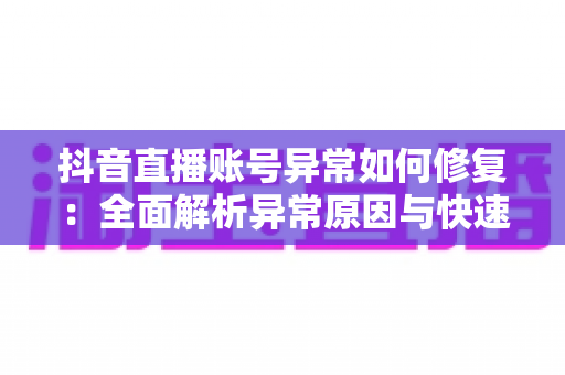 抖音直播账号异常如何修复：全面解析异常原因与快速恢复直播权限的实操指南