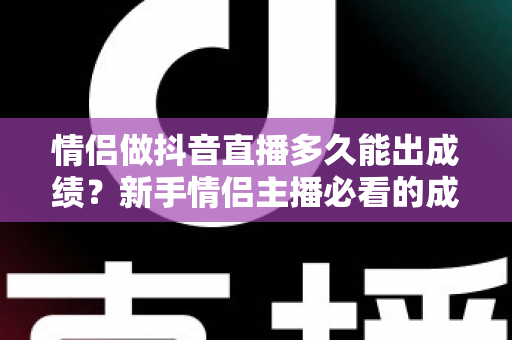 情侣做抖音直播多久能出成绩？新手情侣主播必看的成长周期与变现指南