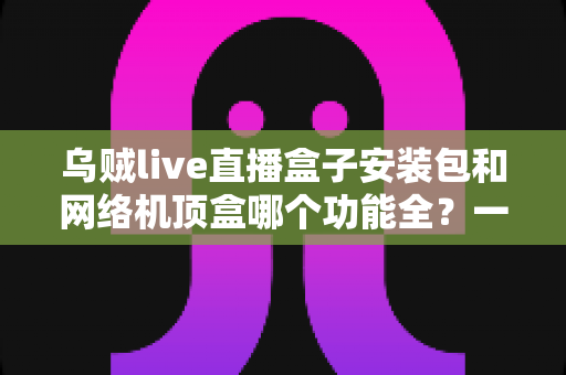 乌贼live直播盒子安装包和网络机顶盒哪个功能全?一文读懂两者差异与选购指南 乌贼live直播盒子安装包和网络机顶盒哪个功能全?一文读懂两者差异与选购指南