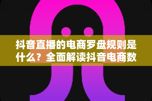 抖音直播的电商罗盘规则是什么?全面解读抖音电商数据分析工具的核心规则与运营指南 抖音直播的电商罗盘规则是什么?全面解读抖音电商数据分析工具的核心规则与运营指南