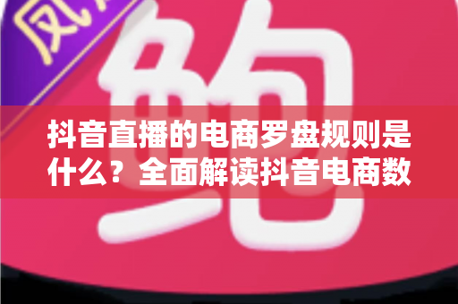 抖音直播的电商罗盘规则是什么？全面解读抖音电商数据分析工具的核心规则与运营指南