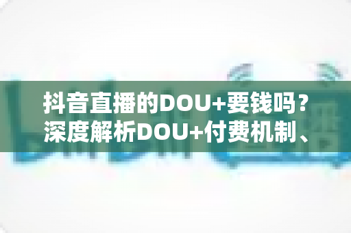 抖音直播的DOU+要钱吗?深度解析DOU+付费机制、收费标准与高效投流省钱攻略 抖音直播的DOU+要钱吗?深度解析DOU+付费机制、收费标准与高效投流省钱攻略