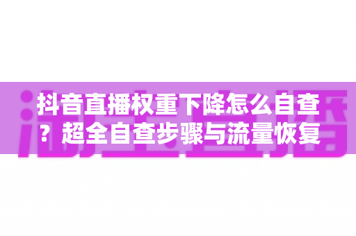 抖音直播权重下降怎么自查？超全自查步骤与流量恢复实战指南