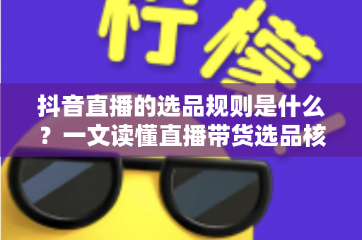 抖音直播的选品规则是什么?一文读懂直播带货选品核心逻辑与实战方法 抖音直播的选品规则是什么?一文读懂直播带货选品核心逻辑与实战方法