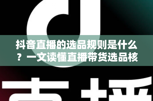 抖音直播的选品规则是什么?一文读懂直播带货选品核心逻辑与实战方法 抖音直播的选品规则是什么?一文读懂直播带货选品核心逻辑与实战方法