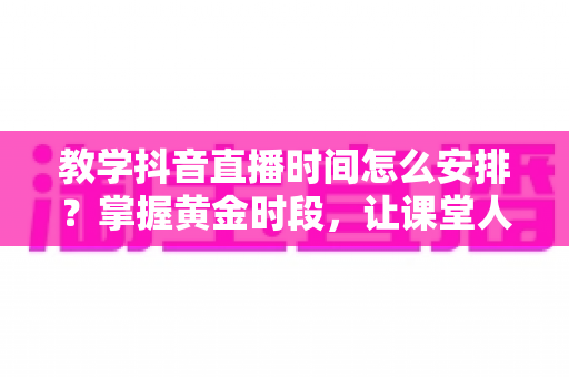 教学抖音直播时间怎么安排?掌握黄金时段,让课堂人气翻倍的完整指南 教学抖音直播时间怎么安排?掌握黄金时段,让课堂人气翻倍的完整指南