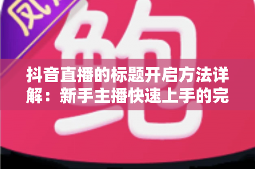 抖音直播的标题开启方法详解：新手主播快速上手的完整指南与实用技巧
