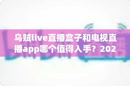 乌贼live直播盒子和电视直播app哪个值得入手?2025年最新选购指南帮你一次看懂 乌贼live直播盒子和电视直播app哪个值得入手?2025年最新选购指南帮你一次看懂