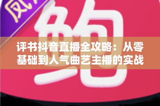 评书抖音直播全攻略：从零基础到人气曲艺主播的实战指南