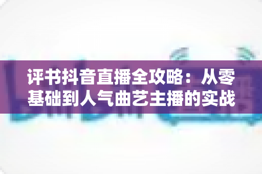 评书抖音直播全攻略：从零基础到人气曲艺主播的实战指南