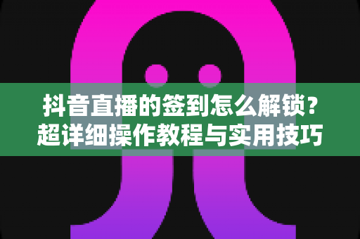 抖音直播的签到怎么解锁？超详细操作教程与实用技巧全解析