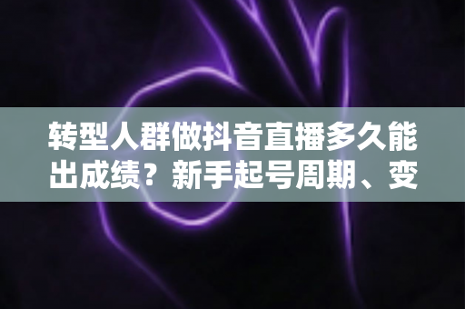 转型人群做抖音直播多久能出成绩?新手起号周期、变现节奏与加速出结果全攻略 转型人群做抖音直播多久能出成绩?新手起号周期、变现节奏与加速出结果全攻略