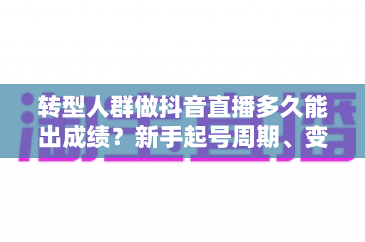 转型人群做抖音直播多久能出成绩?新手起号周期、变现节奏与加速出结果全攻略 转型人群做抖音直播多久能出成绩?新手起号周期、变现节奏与加速出结果全攻略