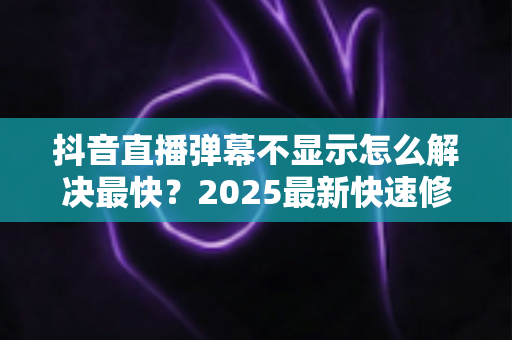 抖音直播弹幕不显示怎么解决最快？2025最新快速修复全攻略，一分钟恢复弹幕互动！