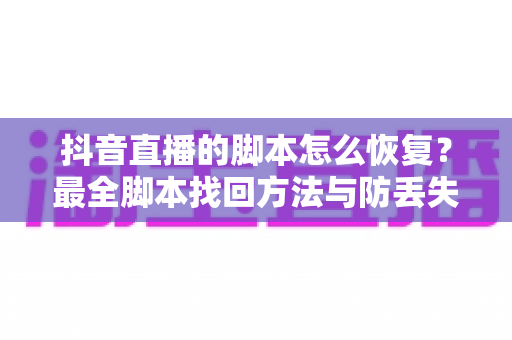 抖音直播的脚本怎么恢复?最全脚本找回方法与防丢失实操指南大公开 抖音直播的脚本怎么恢复?最全脚本找回方法与防丢失实操指南大公开