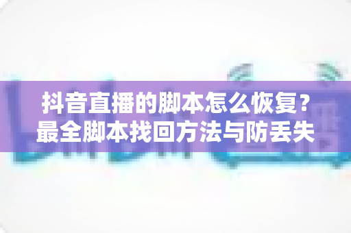 抖音直播的脚本怎么恢复?最全脚本找回方法与防丢失实操指南大公开 抖音直播的脚本怎么恢复?最全脚本找回方法与防丢失实操指南大公开