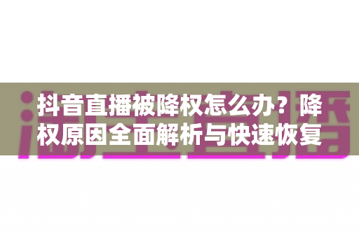 抖音直播被降权怎么办?降权原因全面解析与快速恢复直播间流量的实用指南 抖音直播被降权怎么办?降权原因全面解析与快速恢复直播间流量的实用指南