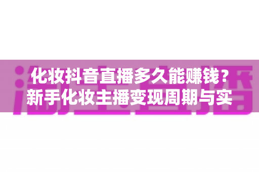 化妆抖音直播多久能赚钱?新手化妆主播变现周期与实操指南全解析 化妆抖音直播多久能赚钱?新手化妆主播变现周期与实操指南全解析