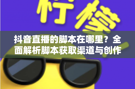 抖音直播的脚本在哪里?全面解析脚本获取渠道与创作方法,助你快速打造高转化直播间 抖音直播的脚本在哪里?全面解析脚本获取渠道与创作方法,助你快速打造高转化直播间