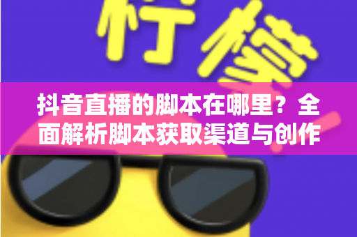 抖音直播的脚本在哪里?全面解析脚本获取渠道与创作方法,助你快速打造高转化直播间 抖音直播的脚本在哪里?全面解析脚本获取渠道与创作方法,助你快速打造高转化直播间