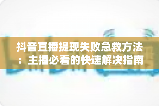 抖音直播提现失败急救方法:主播必看的快速解决指南与实用避坑攻略 抖音直播提现失败急救方法:主播必看的快速解决指南与实用避坑攻略