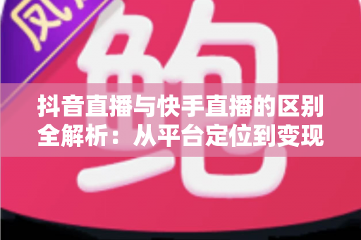 抖音直播与快手直播的区别全解析:从平台定位到变现模式的深度对比指南 抖音直播与快手直播的区别全解析:从平台定位到变现模式的深度对比指南