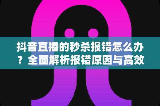 抖音直播的秒杀报错怎么办?全面解析报错原因与高效解决方案,助你直播间秒杀活动顺畅进行 抖音直播的秒杀报错怎么办?全面解析报错原因与高效解决方案,助你直播间秒杀活动顺畅进行
